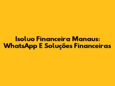 Isoluo Financeira Manaus: WhatsApp E Soluções Financeiras