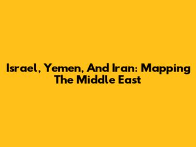 Israel, Yemen, And Iran: Mapping The Middle East
