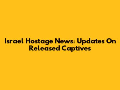 Israel Hostage News: Updates On Released Captives