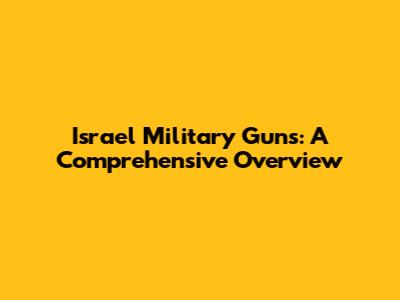 Israel Military Guns: A Comprehensive Overview