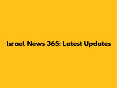 Israel News 365: Latest Updates