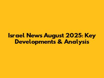 Israel News August 2025: Key Developments & Analysis