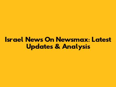 Israel News On Newsmax: Latest Updates & Analysis