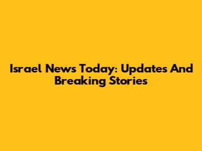 Israel News Today: Updates And Breaking Stories