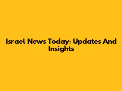 Israel News Today: Updates And Insights