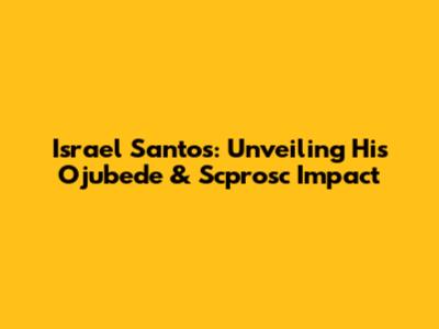 Israel Santos: Unveiling His Ojubede & Scprosc Impact
