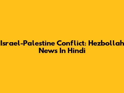 Israel-Palestine Conflict: Hezbollah News In Hindi