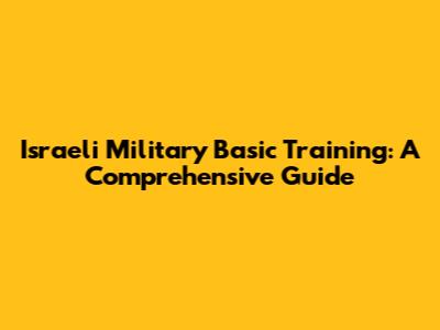 Israeli Military Basic Training: A Comprehensive Guide