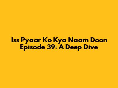 Iss Pyaar Ko Kya Naam Doon Episode 39: A Deep Dive