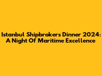 Istanbul Shipbrokers Dinner 2024: A Night Of Maritime Excellence