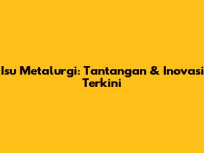 Isu Metalurgi: Tantangan & Inovasi Terkini