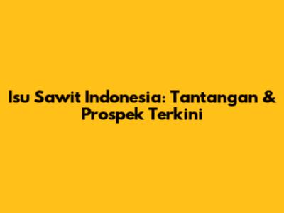 Isu Sawit Indonesia: Tantangan & Prospek Terkini
