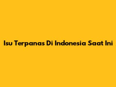 Isu Terpanas Di Indonesia Saat Ini