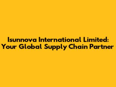 Isunnova International Limited: Your Global Supply Chain Partner