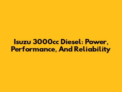 Isuzu 3000cc Diesel: Power, Performance, And Reliability