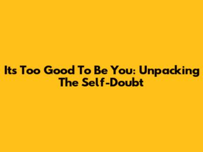 It's Too Good To Be You: Unpacking The Self-Doubt