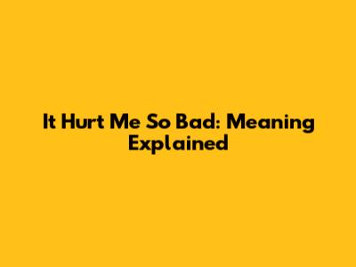 It Hurt Me So Bad: Meaning Explained