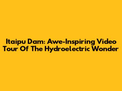 Itaipu Dam: Awe-Inspiring Video Tour Of The Hydroelectric Wonder