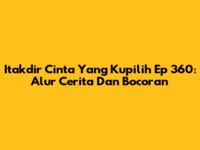 Itakdir Cinta Yang Kupilih Ep 360: Alur Cerita Dan Bocoran
