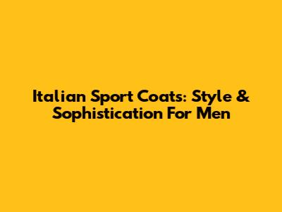 Italian Sport Coats: Style & Sophistication For Men