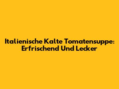 Italienische Kalte Tomatensuppe: Erfrischend Und Lecker