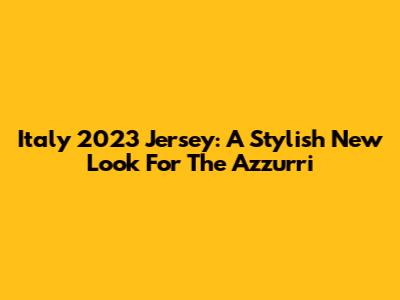 Italy 2023 Jersey: A Stylish New Look For The Azzurri