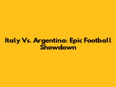 Italy Vs. Argentina: Epic Football Showdown
