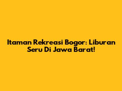 Itaman Rekreasi Bogor: Liburan Seru Di Jawa Barat!