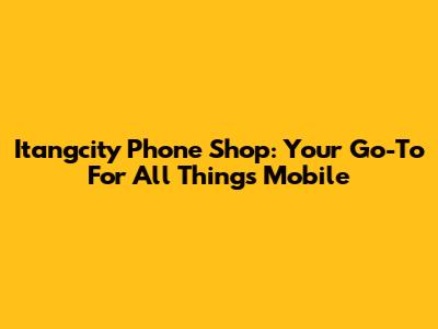 Itangcity Phone Shop: Your Go-To For All Things Mobile