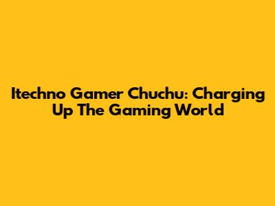 Itechno Gamer Chuchu: Charging Up The Gaming World
