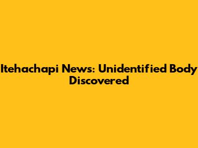 Itehachapi News: Unidentified Body Discovered