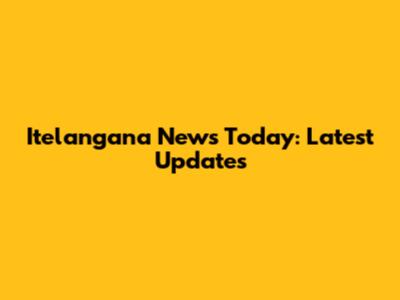 Itelangana News Today: Latest Updates