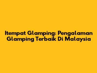Itempat Glamping: Pengalaman Glamping Terbaik Di Malaysia
