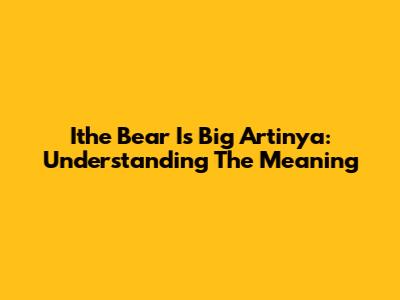 Ithe Bear Is Big Artinya: Understanding The Meaning