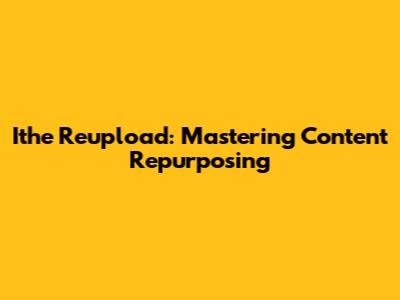 Ithe Reupload: Mastering Content Repurposing