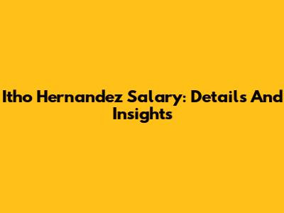 Itho Hernandez Salary: Details And Insights
