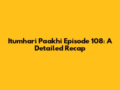 Itumhari Paakhi Episode 108: A Detailed Recap
