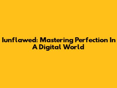 Iunflawed: Mastering Perfection In A Digital World