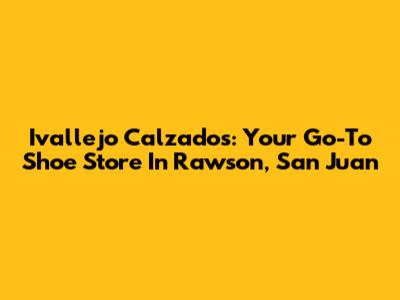 Ivallejo Calzados: Your Go-To Shoe Store In Rawson, San Juan