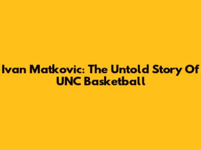 Ivan Matkovic: The Untold Story Of UNC Basketball