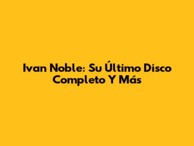 Ivan Noble: Su Último Disco Completo Y Más