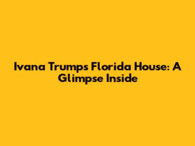 Ivana Trump's Florida House: A Glimpse Inside