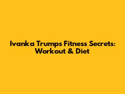 Ivanka Trump's Fitness Secrets: Workout & Diet