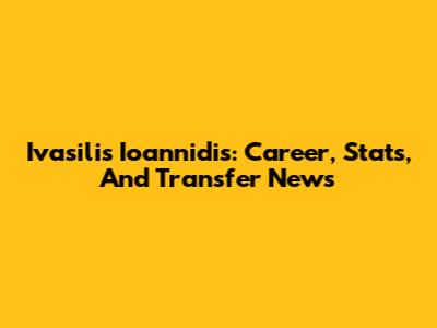 Ivasilis Ioannidis: Career, Stats, And Transfer News