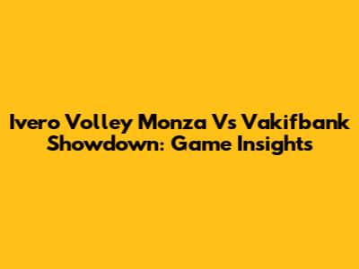 Ivero Volley Monza Vs Vakifbank Showdown: Game Insights