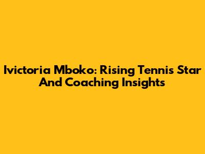 Ivictoria Mboko: Rising Tennis Star And Coaching Insights