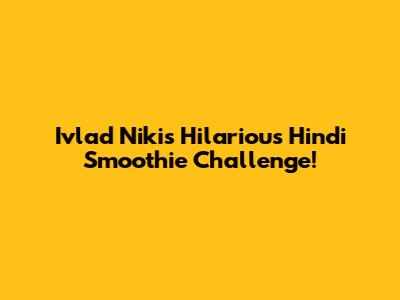 Ivlad Niki's Hilarious Hindi Smoothie Challenge!