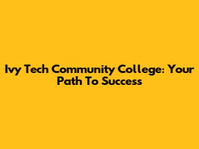 Ivy Tech Community College: Your Path To Success