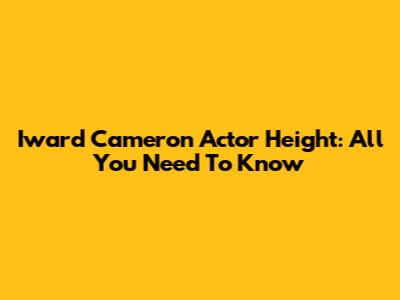Iward Cameron Actor Height: All You Need To Know