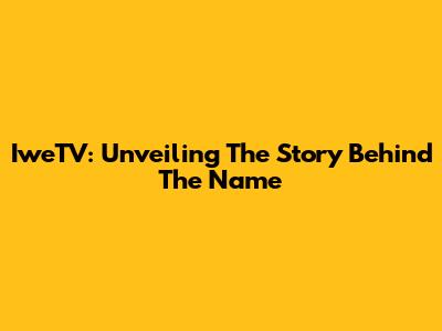 IweTV: Unveiling The Story Behind The Name
